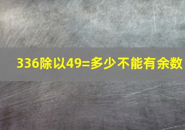 336除以49=多少不能有余数