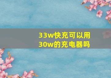 33w快充可以用30w的充电器吗