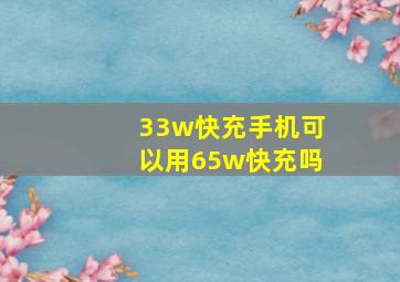 33w快充手机可以用65w快充吗