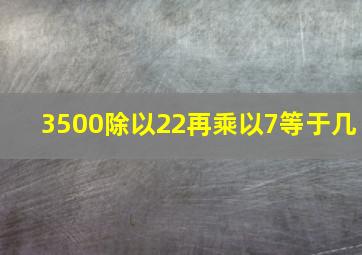 3500除以22再乘以7等于几