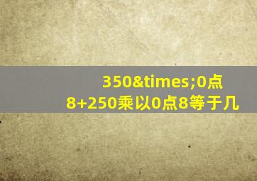 350×0点8+250乘以0点8等于几