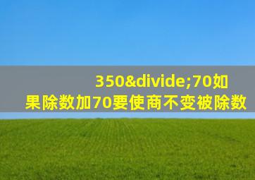 350÷70如果除数加70要使商不变被除数