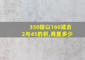 350除以160减去2与45的积,商是多少