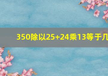 350除以25+24乘13等于几