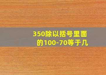 350除以括号里面的100-70等于几