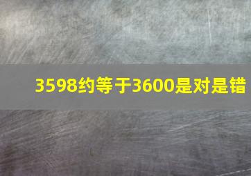 3598约等于3600是对是错