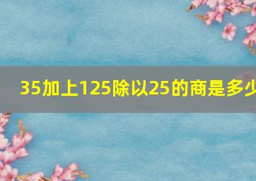 35加上125除以25的商是多少