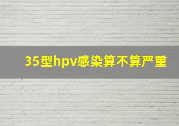 35型hpv感染算不算严重