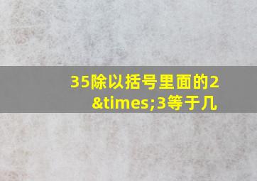 35除以括号里面的2×3等于几