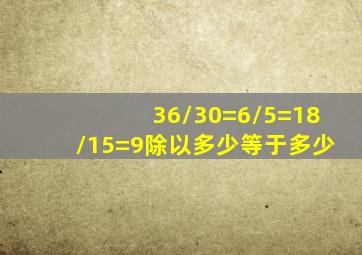 36/30=6/5=18/15=9除以多少等于多少