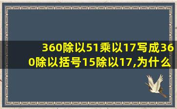 360除以51乘以17写成360除以括号15除以17,为什么