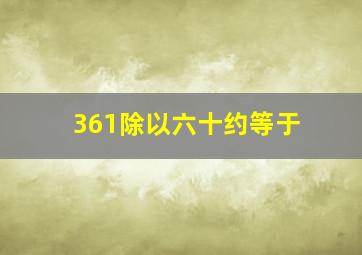 361除以六十约等于