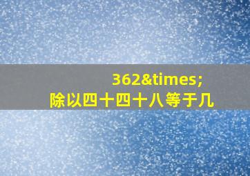 362×除以四十四十八等于几