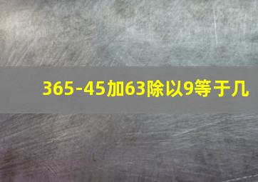 365-45加63除以9等于几