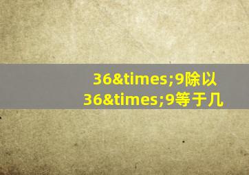 36×9除以36×9等于几