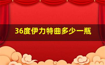 36度伊力特曲多少一瓶