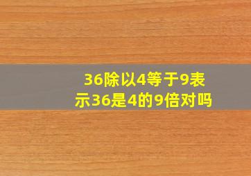 36除以4等于9表示36是4的9倍对吗