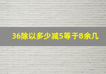 36除以多少减5等于8余几