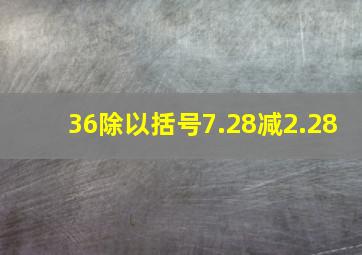 36除以括号7.28减2.28