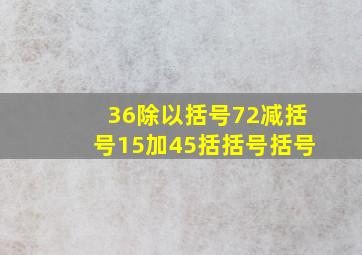 36除以括号72减括号15加45括括号括号