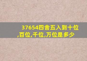 37654四舍五入到十位,百位,千位,万位是多少