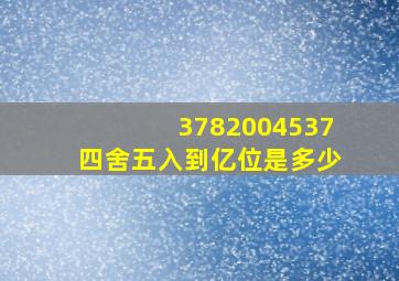 3782004537四舍五入到亿位是多少