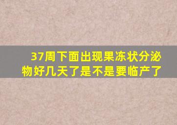 37周下面出现果冻状分泌物好几天了是不是要临产了