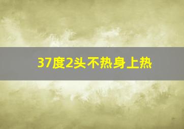 37度2头不热身上热