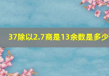 37除以2.7商是13余数是多少