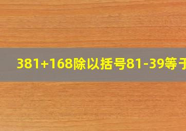 381+168除以括号81-39等于几