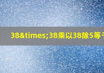 38×38乘以38除5等于几