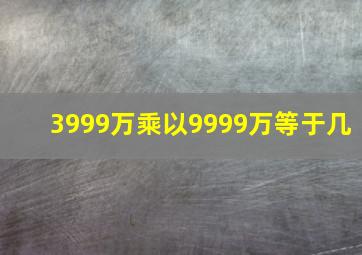 3999万乘以9999万等于几