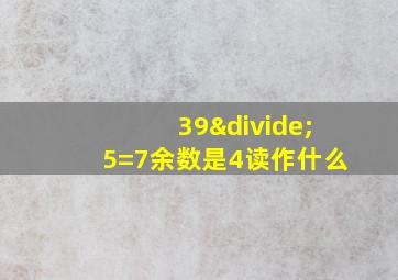 39÷5=7余数是4读作什么