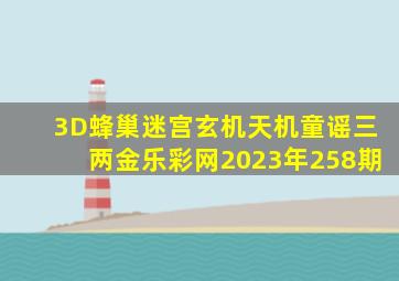 3D蜂巢迷宫玄机天机童谣三两金乐彩网2023年258期