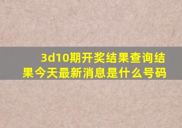 3d10期开奖结果查询结果今天最新消息是什么号码