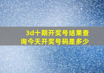 3d十期开奖号结果查询今天开奖号码是多少