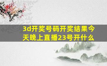 3d开奖号码开奖结果今天晚上直播23号开什么