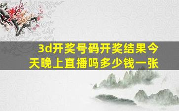 3d开奖号码开奖结果今天晚上直播吗多少钱一张