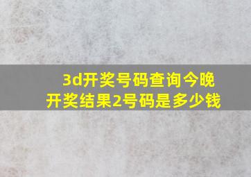 3d开奖号码查询今晚开奖结果2号码是多少钱