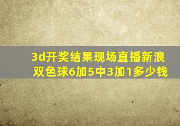 3d开奖结果现场直播新浪双色球6加5中3加1多少钱