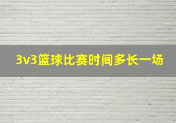 3v3篮球比赛时间多长一场