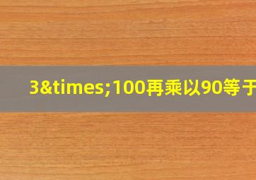 3×100再乘以90等于几