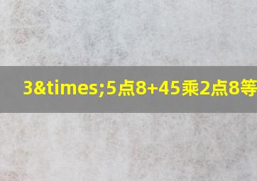 3×5点8+45乘2点8等于几