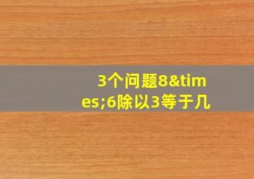 3个问题8×6除以3等于几