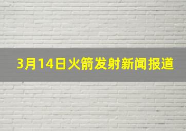 3月14日火箭发射新闻报道