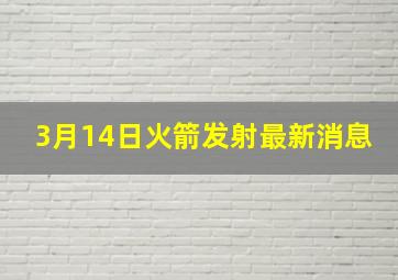 3月14日火箭发射最新消息