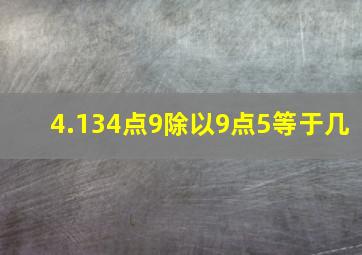 4.134点9除以9点5等于几