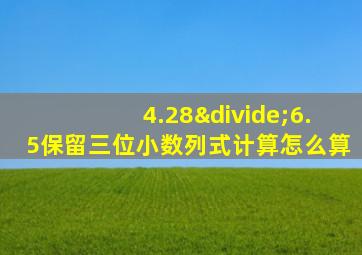 4.28÷6.5保留三位小数列式计算怎么算