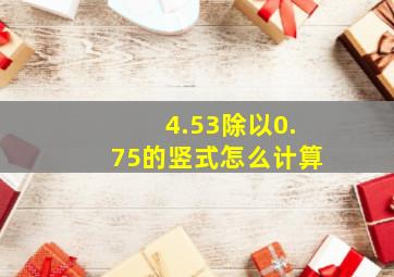 4.53除以0.75的竖式怎么计算