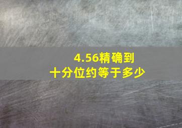 4.56精确到十分位约等于多少